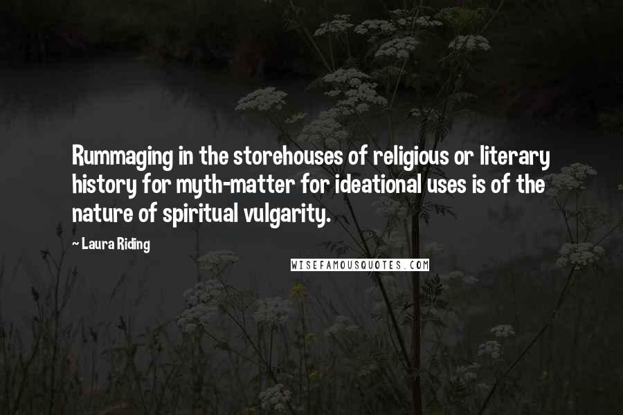 Laura Riding Quotes: Rummaging in the storehouses of religious or literary history for myth-matter for ideational uses is of the nature of spiritual vulgarity.