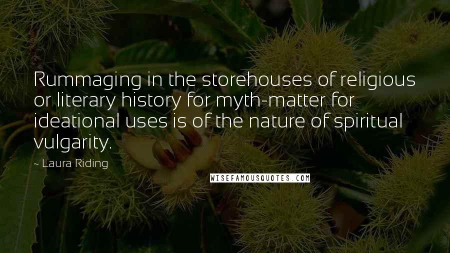 Laura Riding Quotes: Rummaging in the storehouses of religious or literary history for myth-matter for ideational uses is of the nature of spiritual vulgarity.