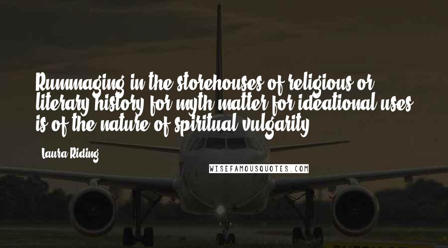 Laura Riding Quotes: Rummaging in the storehouses of religious or literary history for myth-matter for ideational uses is of the nature of spiritual vulgarity.