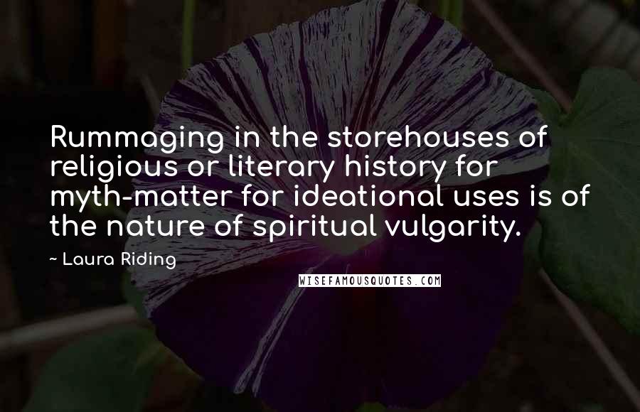 Laura Riding Quotes: Rummaging in the storehouses of religious or literary history for myth-matter for ideational uses is of the nature of spiritual vulgarity.