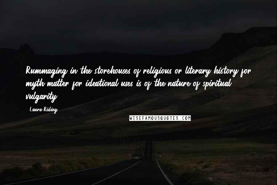 Laura Riding Quotes: Rummaging in the storehouses of religious or literary history for myth-matter for ideational uses is of the nature of spiritual vulgarity.