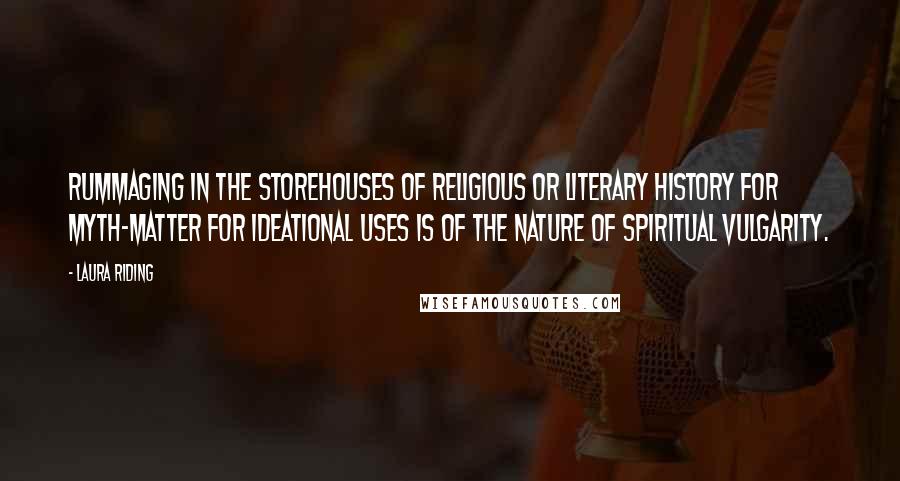 Laura Riding Quotes: Rummaging in the storehouses of religious or literary history for myth-matter for ideational uses is of the nature of spiritual vulgarity.