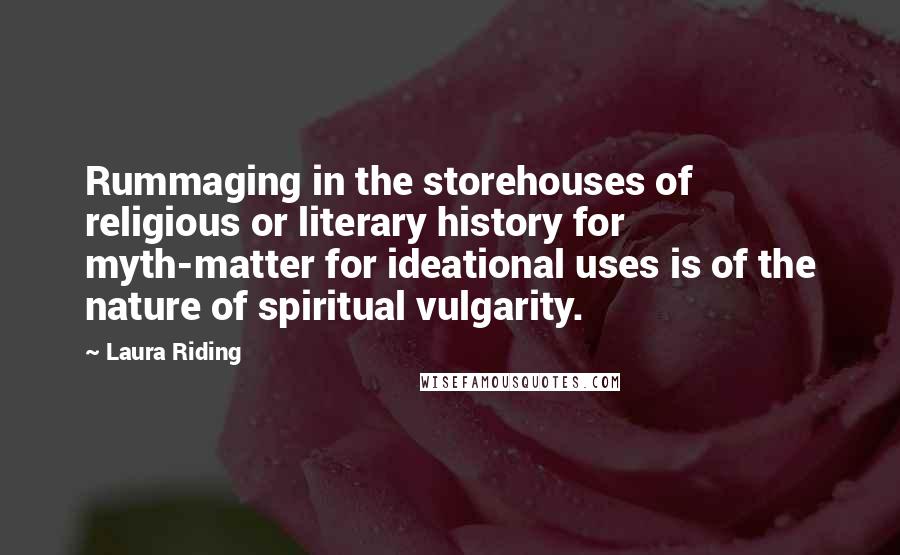 Laura Riding Quotes: Rummaging in the storehouses of religious or literary history for myth-matter for ideational uses is of the nature of spiritual vulgarity.