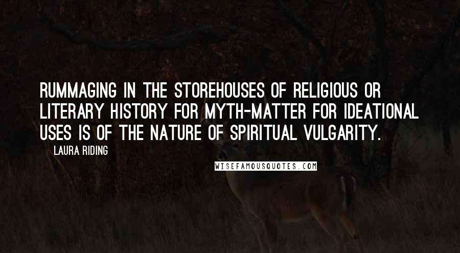 Laura Riding Quotes: Rummaging in the storehouses of religious or literary history for myth-matter for ideational uses is of the nature of spiritual vulgarity.