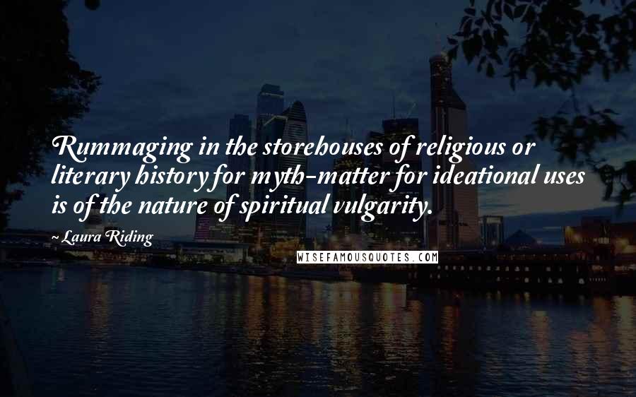 Laura Riding Quotes: Rummaging in the storehouses of religious or literary history for myth-matter for ideational uses is of the nature of spiritual vulgarity.