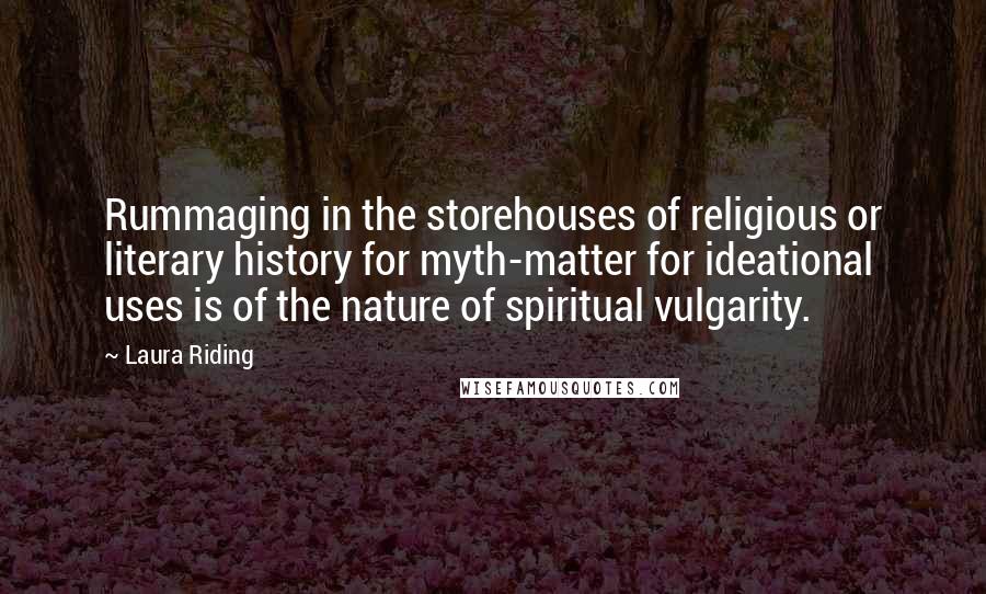 Laura Riding Quotes: Rummaging in the storehouses of religious or literary history for myth-matter for ideational uses is of the nature of spiritual vulgarity.