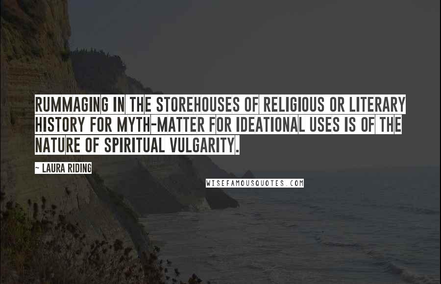 Laura Riding Quotes: Rummaging in the storehouses of religious or literary history for myth-matter for ideational uses is of the nature of spiritual vulgarity.