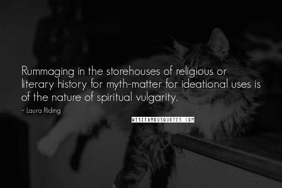 Laura Riding Quotes: Rummaging in the storehouses of religious or literary history for myth-matter for ideational uses is of the nature of spiritual vulgarity.