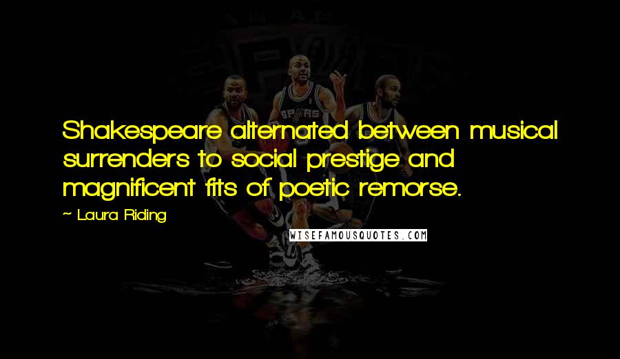 Laura Riding Quotes: Shakespeare alternated between musical surrenders to social prestige and magnificent fits of poetic remorse.