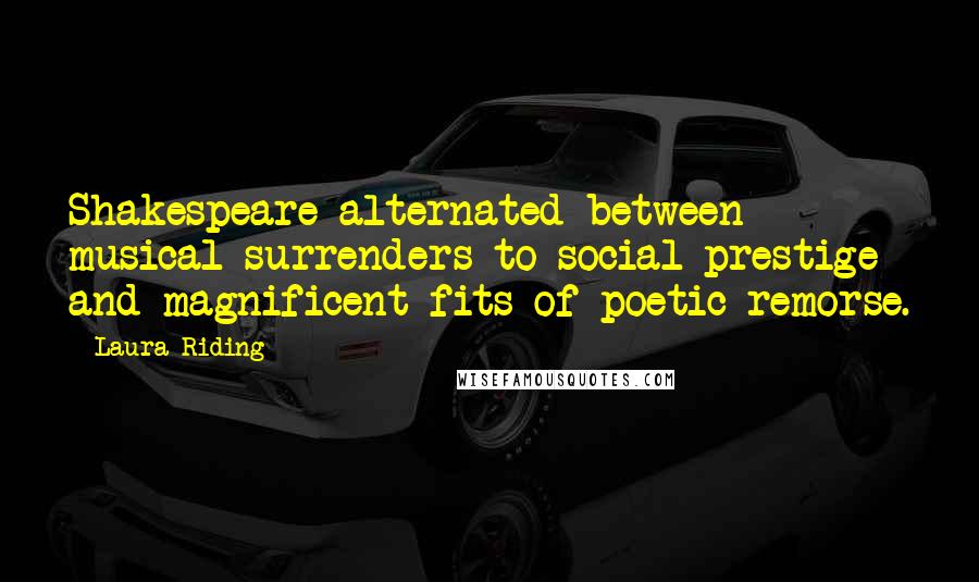 Laura Riding Quotes: Shakespeare alternated between musical surrenders to social prestige and magnificent fits of poetic remorse.