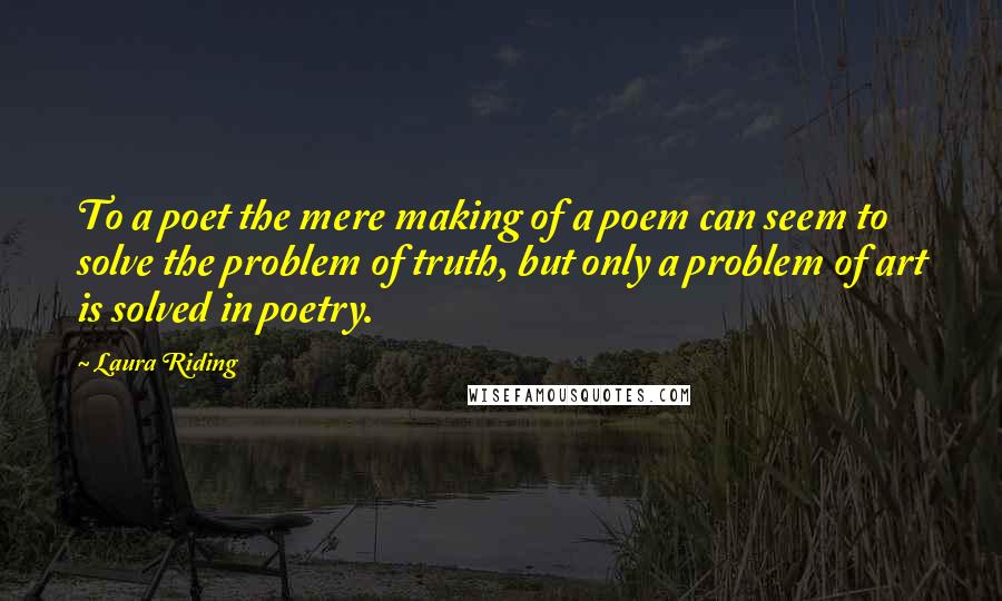 Laura Riding Quotes: To a poet the mere making of a poem can seem to solve the problem of truth, but only a problem of art is solved in poetry.