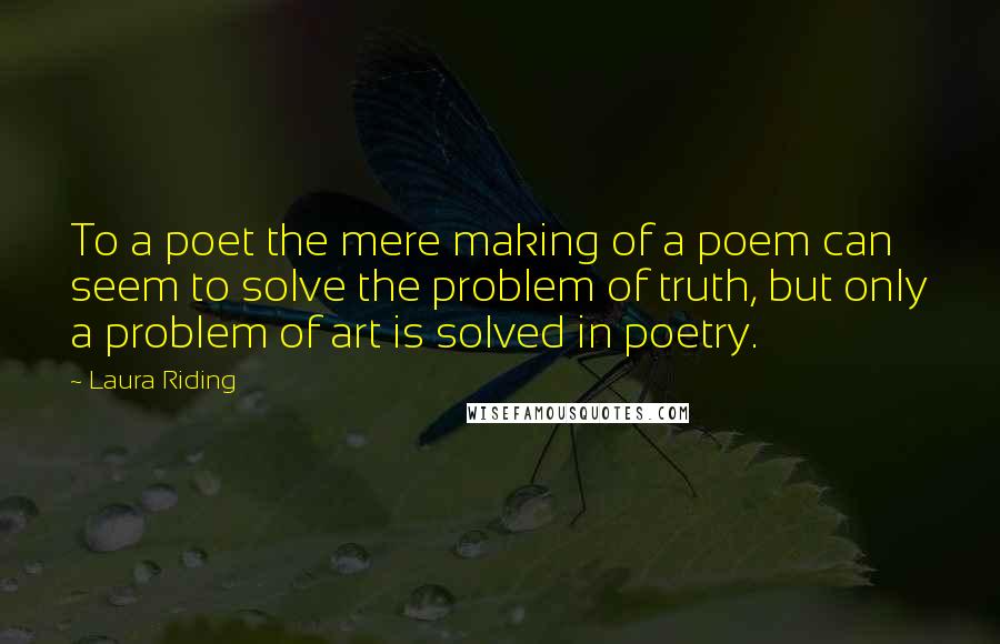 Laura Riding Quotes: To a poet the mere making of a poem can seem to solve the problem of truth, but only a problem of art is solved in poetry.