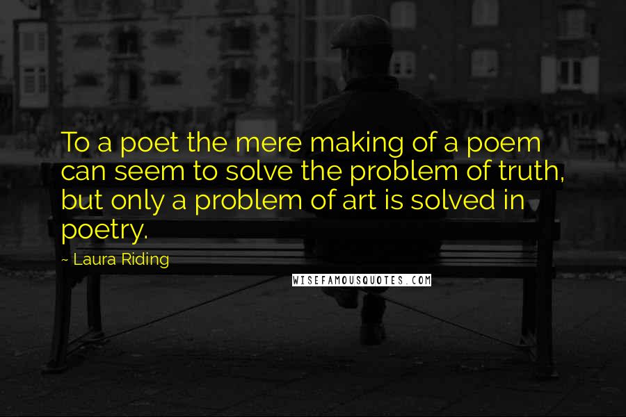 Laura Riding Quotes: To a poet the mere making of a poem can seem to solve the problem of truth, but only a problem of art is solved in poetry.