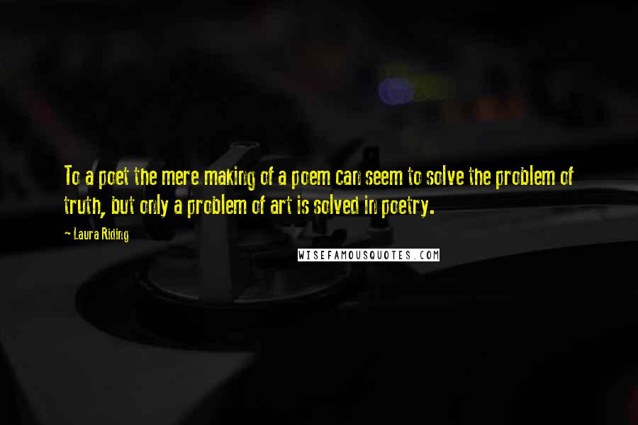 Laura Riding Quotes: To a poet the mere making of a poem can seem to solve the problem of truth, but only a problem of art is solved in poetry.