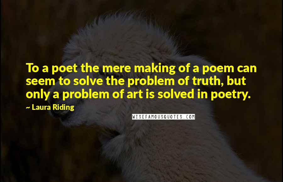 Laura Riding Quotes: To a poet the mere making of a poem can seem to solve the problem of truth, but only a problem of art is solved in poetry.