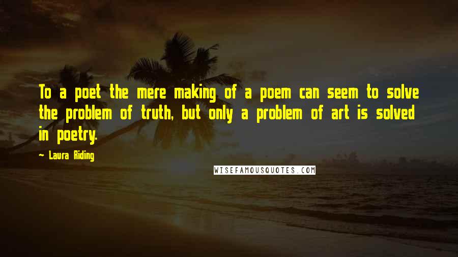 Laura Riding Quotes: To a poet the mere making of a poem can seem to solve the problem of truth, but only a problem of art is solved in poetry.