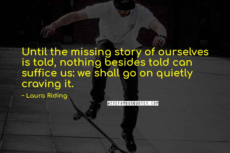 Laura Riding Quotes: Until the missing story of ourselves is told, nothing besides told can suffice us: we shall go on quietly craving it.