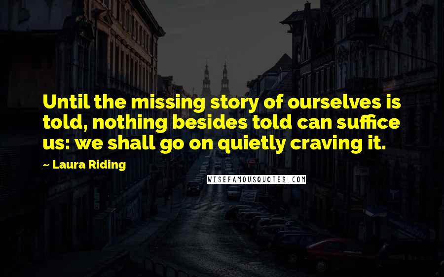 Laura Riding Quotes: Until the missing story of ourselves is told, nothing besides told can suffice us: we shall go on quietly craving it.