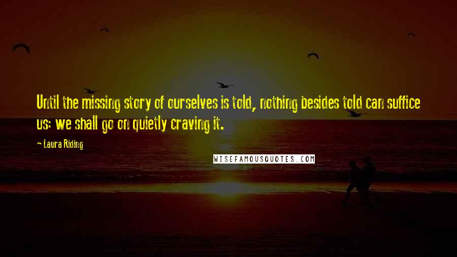 Laura Riding Quotes: Until the missing story of ourselves is told, nothing besides told can suffice us: we shall go on quietly craving it.