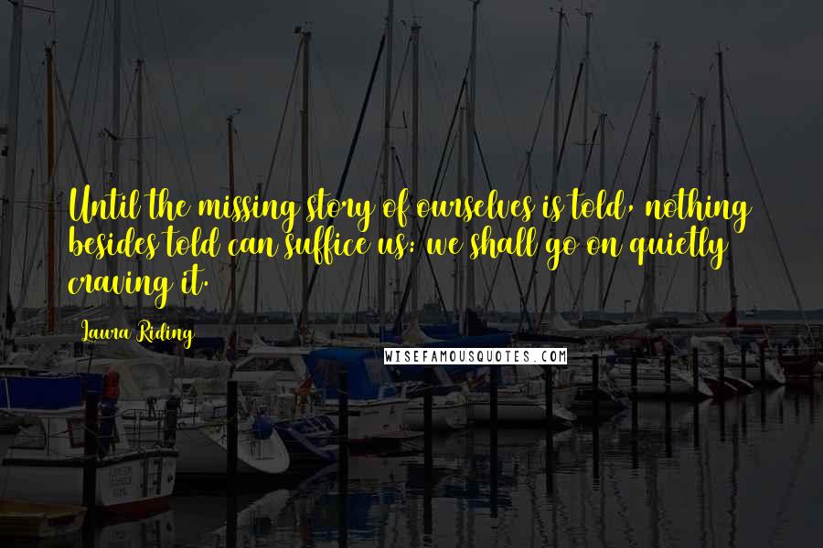 Laura Riding Quotes: Until the missing story of ourselves is told, nothing besides told can suffice us: we shall go on quietly craving it.