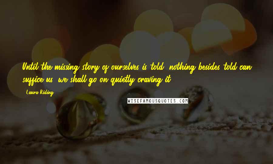 Laura Riding Quotes: Until the missing story of ourselves is told, nothing besides told can suffice us: we shall go on quietly craving it.