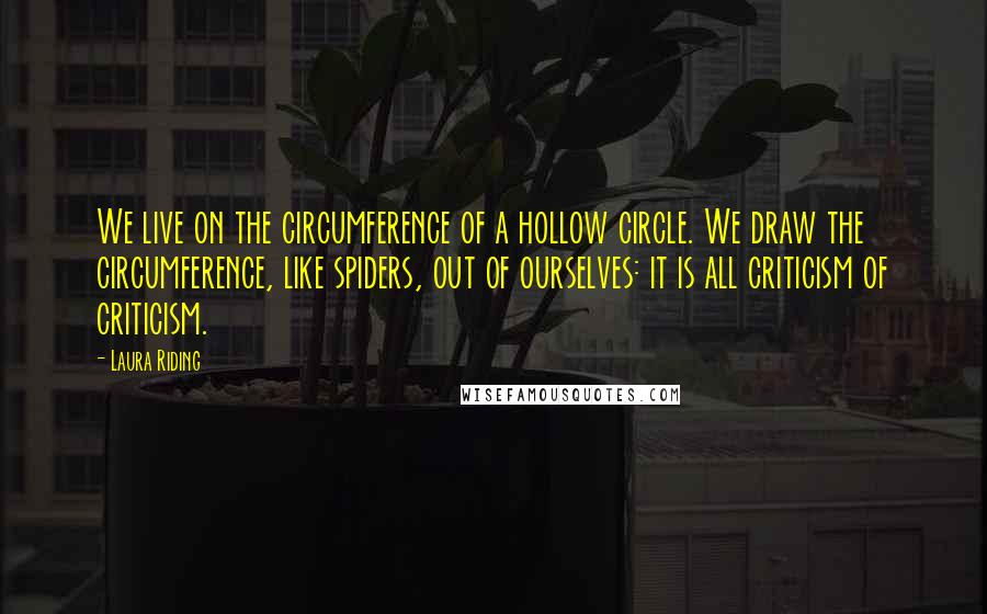 Laura Riding Quotes: We live on the circumference of a hollow circle. We draw the circumference, like spiders, out of ourselves: it is all criticism of criticism.