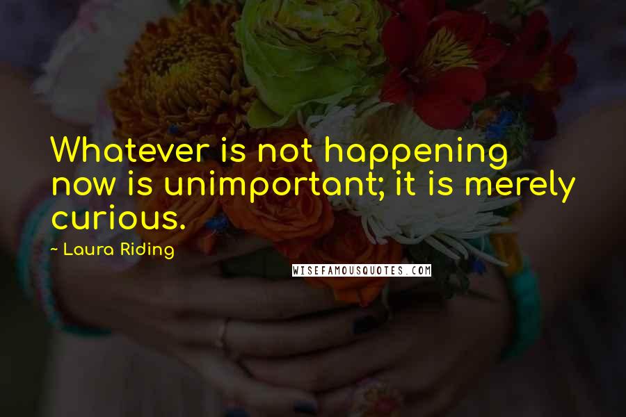 Laura Riding Quotes: Whatever is not happening now is unimportant; it is merely curious.