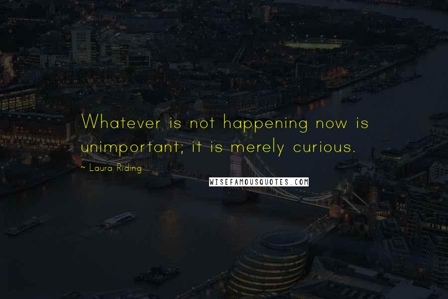Laura Riding Quotes: Whatever is not happening now is unimportant; it is merely curious.