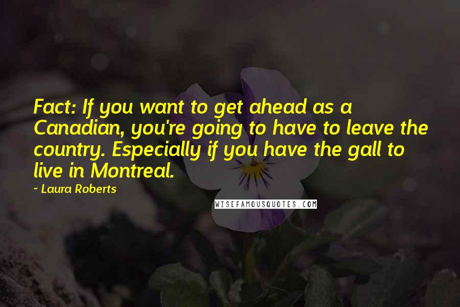 Laura Roberts Quotes: Fact: If you want to get ahead as a Canadian, you're going to have to leave the country. Especially if you have the gall to live in Montreal.