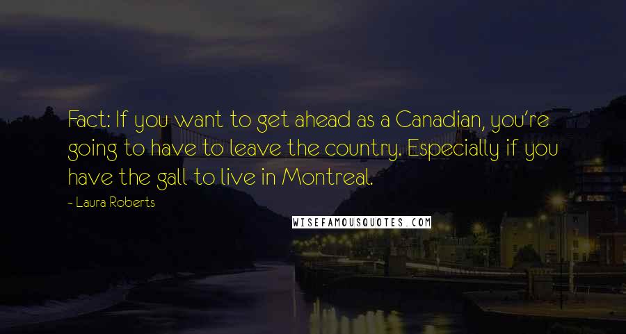 Laura Roberts Quotes: Fact: If you want to get ahead as a Canadian, you're going to have to leave the country. Especially if you have the gall to live in Montreal.
