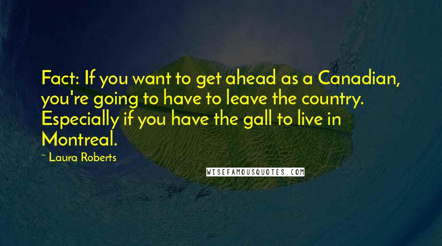 Laura Roberts Quotes: Fact: If you want to get ahead as a Canadian, you're going to have to leave the country. Especially if you have the gall to live in Montreal.