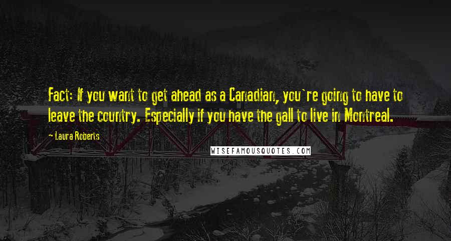 Laura Roberts Quotes: Fact: If you want to get ahead as a Canadian, you're going to have to leave the country. Especially if you have the gall to live in Montreal.