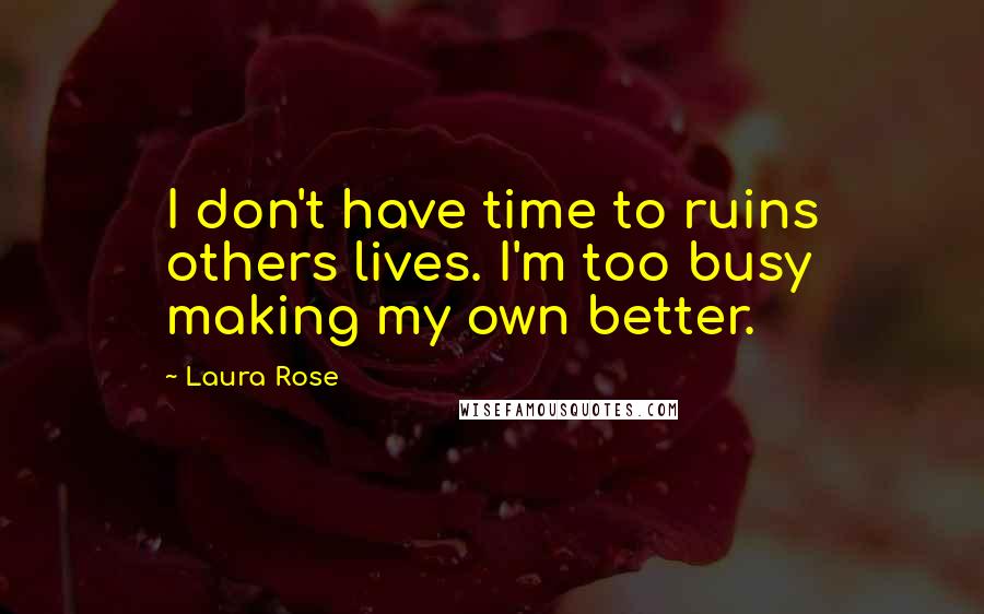 Laura Rose Quotes: I don't have time to ruins others lives. I'm too busy making my own better.