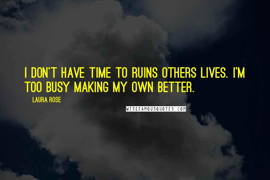 Laura Rose Quotes: I don't have time to ruins others lives. I'm too busy making my own better.