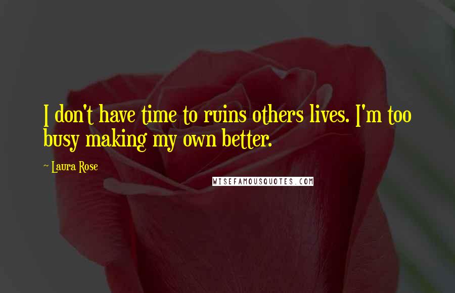 Laura Rose Quotes: I don't have time to ruins others lives. I'm too busy making my own better.