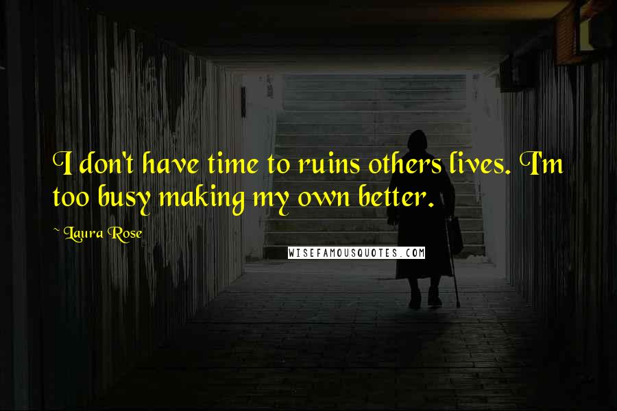 Laura Rose Quotes: I don't have time to ruins others lives. I'm too busy making my own better.