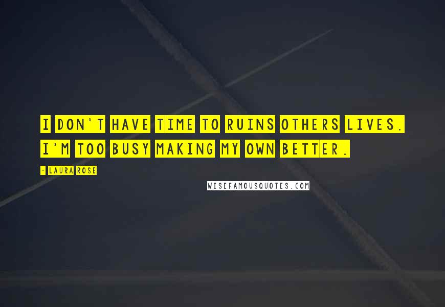 Laura Rose Quotes: I don't have time to ruins others lives. I'm too busy making my own better.