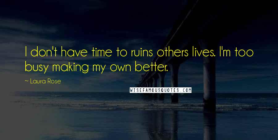 Laura Rose Quotes: I don't have time to ruins others lives. I'm too busy making my own better.