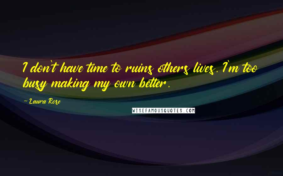 Laura Rose Quotes: I don't have time to ruins others lives. I'm too busy making my own better.