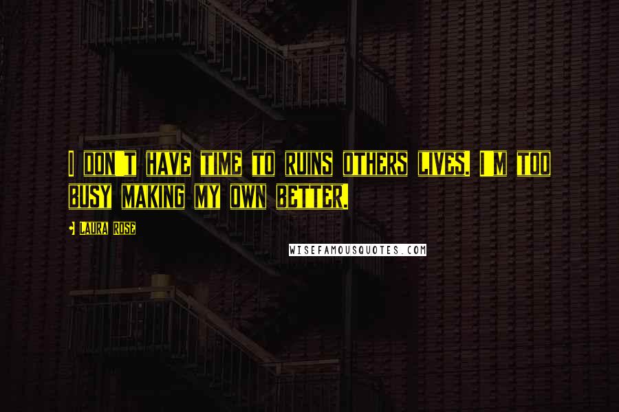 Laura Rose Quotes: I don't have time to ruins others lives. I'm too busy making my own better.