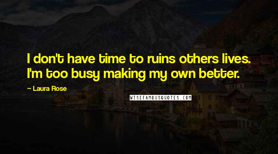Laura Rose Quotes: I don't have time to ruins others lives. I'm too busy making my own better.