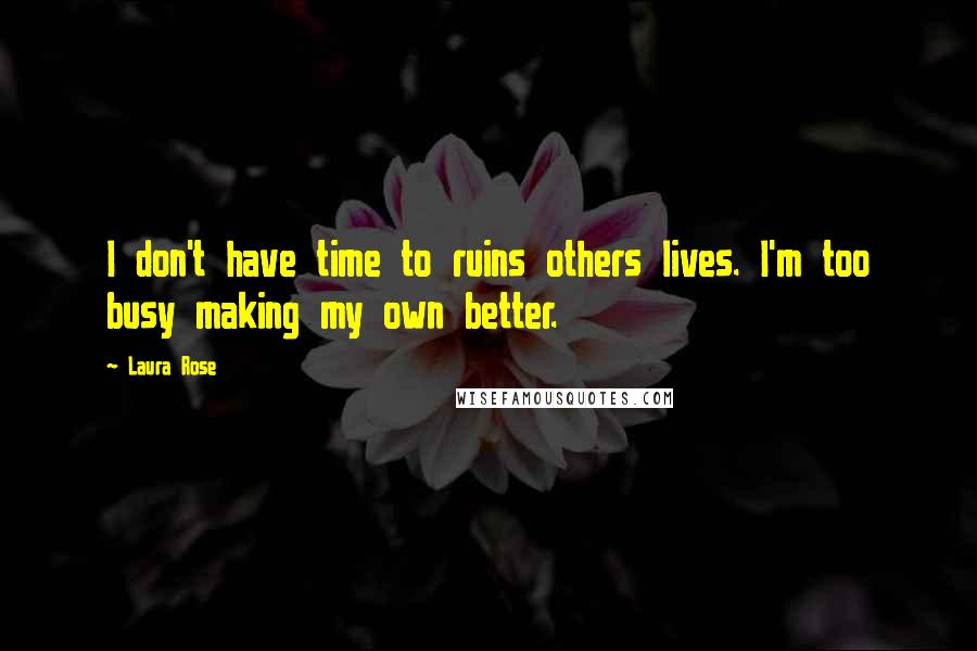 Laura Rose Quotes: I don't have time to ruins others lives. I'm too busy making my own better.