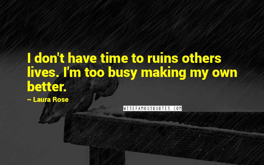 Laura Rose Quotes: I don't have time to ruins others lives. I'm too busy making my own better.
