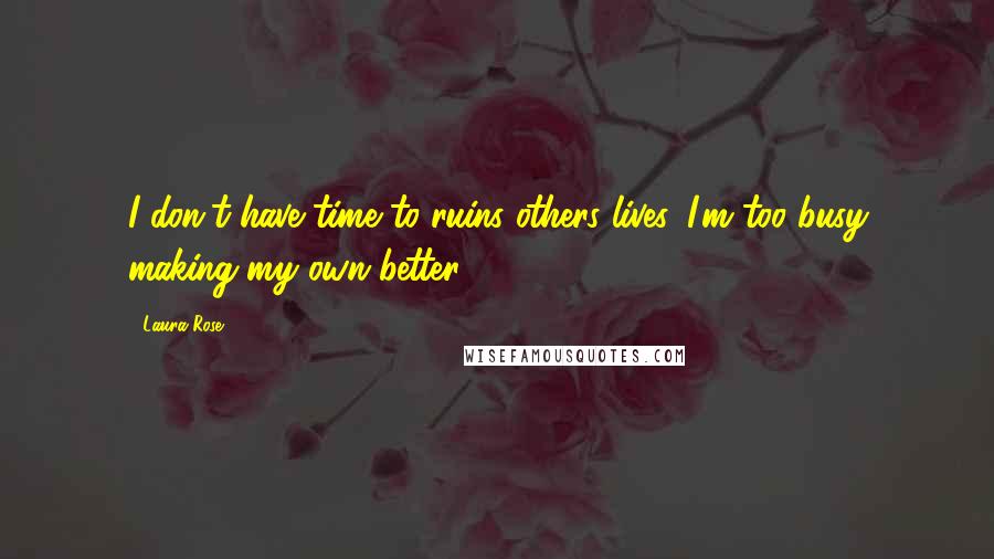Laura Rose Quotes: I don't have time to ruins others lives. I'm too busy making my own better.