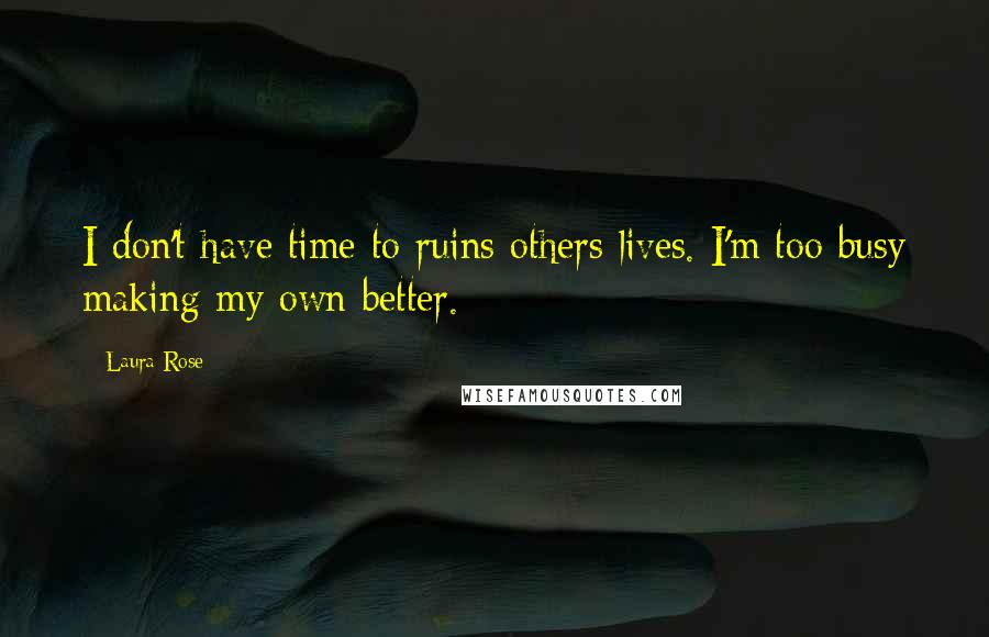 Laura Rose Quotes: I don't have time to ruins others lives. I'm too busy making my own better.