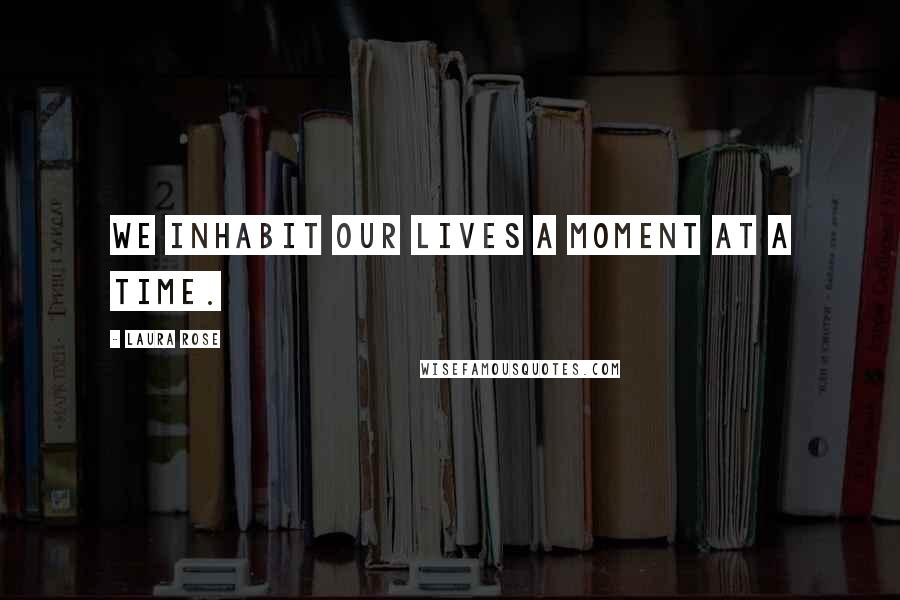Laura Rose Quotes: We inhabit our lives a moment at a time.