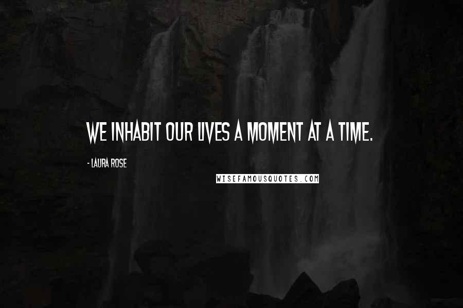 Laura Rose Quotes: We inhabit our lives a moment at a time.