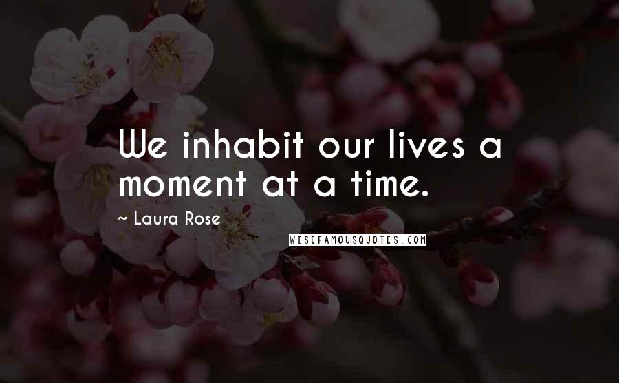 Laura Rose Quotes: We inhabit our lives a moment at a time.