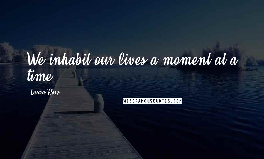 Laura Rose Quotes: We inhabit our lives a moment at a time.