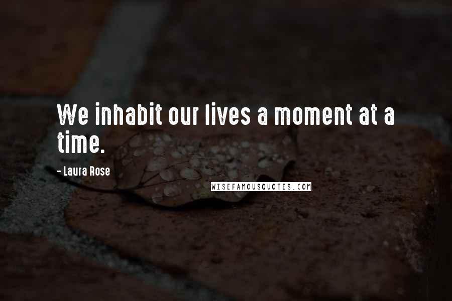 Laura Rose Quotes: We inhabit our lives a moment at a time.